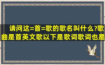 请问这=首=歌的歌名叫什么?歌曲是首英文歌,以下是歌词,歌词也是复制...