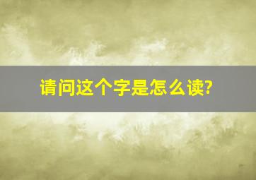 请问这个字是怎么读?