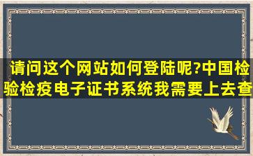 请问这个网站如何登陆呢?中国检验检疫电子证书系统,我需要上去查...