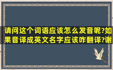 请问这个词语应该怎么发音呢?如果音译成英文名字应该咋翻译?谢谢