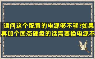 请问这个配置的电源够不够?如果再加个固态硬盘的话,需要换电源不?