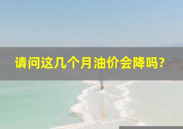 请问这几个月油价会降吗?