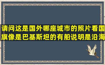 请问这是国外哪座城市的照片,看国旗像是巴基斯坦的,有船,说明是沿海...