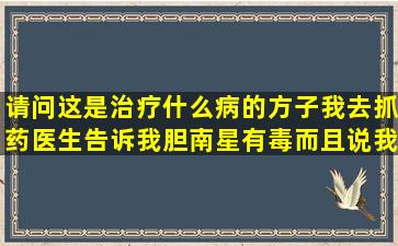 请问这是治疗什么病的方子,我去抓药,医生告诉我胆南星有毒,而且说我...