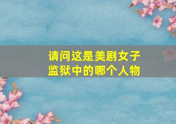 请问这是美剧《女子监狱》中的哪个人物(