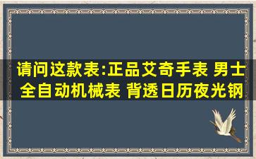 请问这款表:正品艾奇手表 男士 全自动机械表 背透日历夜光钢带男士...