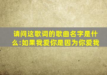 请问这歌词的歌曲名字是什么:如果我爱你是因为你爱我