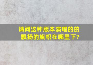 请问这种版本演唱的的 飘扬的旗帜在哪里下?