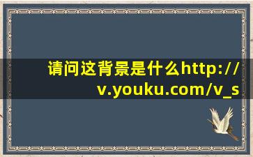 请问这背景是什么http://v.youku.com/v_show/id_XMTA4NTc2NTA4.html