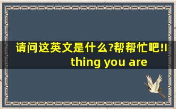 请问这英文是什么?帮帮忙吧!I thing you are very interesting.