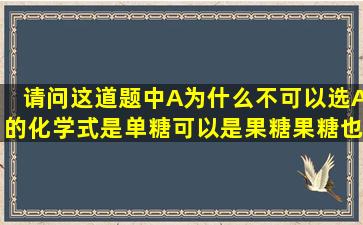 请问这道题中A为什么不可以选,A的化学式是单糖,可以是果糖,果糖也只...