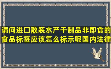 请问进口散装水产干制品(非即食)的食品标签应该怎么标示呢,国内法律