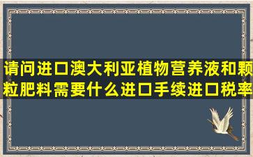 请问进口澳大利亚植物营养液和颗粒肥料需要什么进口手续进口税率...