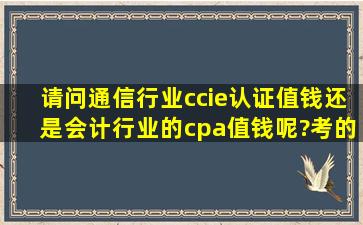 请问通信行业ccie认证值钱,还是会计行业的cpa值钱呢?考的难易度和...