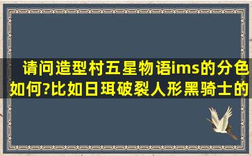 请问造型村五星物语ims的分色如何?比如日珥。破裂人形、黑骑士的...