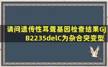 请问遗传性耳聋基因检查结果GJB2235delC为杂合突变型其他都是...