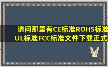 请问那里有CE标准ROHS标准UL标准FCC标准文件下载正式的文件