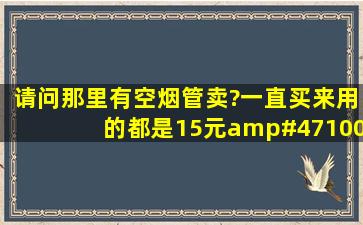 请问那里有空烟管卖?一直买来用的都是15元/100支/盒的?现在想...