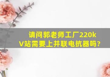 请问郭老师,工厂220kV站,需要上并联电抗器吗?