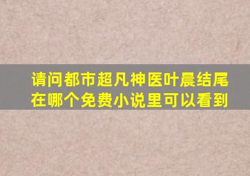 请问都市超凡神医叶晨结尾在哪个免费小说里可以看到(