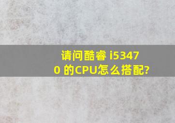 请问酷睿 i53470 的CPU怎么搭配?