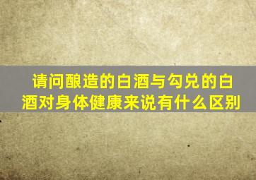 请问酿造的白酒与勾兑的白酒对身体健康来说有什么区别(