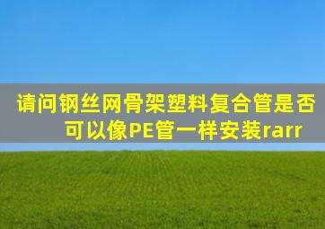 请问钢丝网骨架塑料复合管是否可以像PE管一样安装→