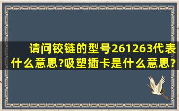 请问铰链的型号261、263代表什么意思?吸塑、插卡是什么意思?