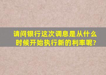 请问银行这次调息是从什么时候开始执行新的利率呢?