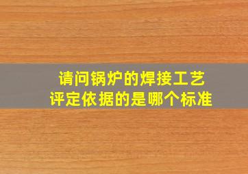 请问锅炉的焊接工艺评定依据的是哪个标准(