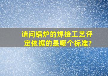 请问锅炉的焊接工艺评定依据的是哪个标准?