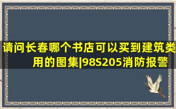 请问长春哪个书店可以买到建筑类用的图集|98S205消防报警增压稳压。