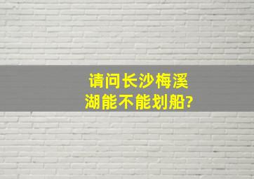 请问长沙梅溪湖能不能划船?