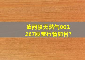 请问陕天然气002267股票行情如何?