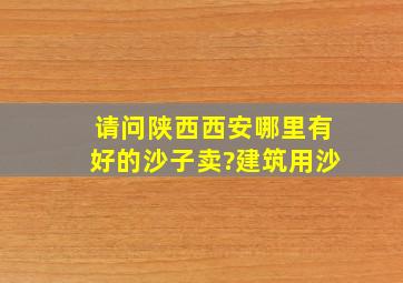 请问陕西,西安哪里有好的沙子卖?建筑用沙