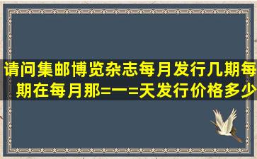 请问集邮博览杂志每月发行几期,每期在每月那=一=天发行,价格多少?