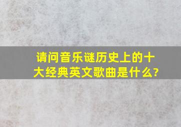 请问音乐谜,历史上的十大经典英文歌曲是什么?