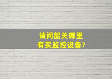 请问韶关哪里有买监控设备?