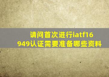 请问首次进行iatf16949认证需要准备哪些资料