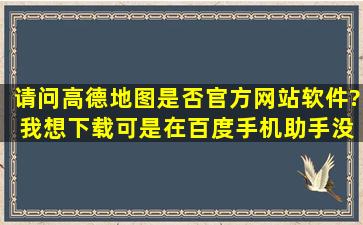 请问高德地图是否官方网站软件? 我想下载,可是在百度手机助手没显示...