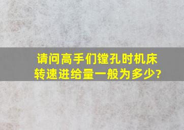 请问高手们镗孔时机床转速进给量一般为多少?