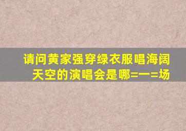 请问黄家强穿绿衣服唱海阔天空的演唱会是哪=一=场