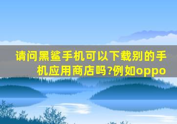 请问黑鲨手机可以下载别的手机应用商店吗?例如oppo