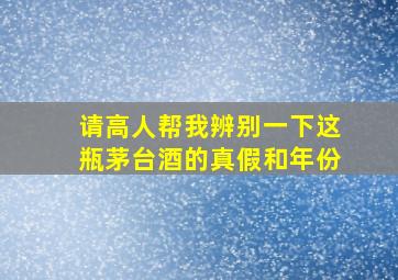 请高人帮我辨别一下这瓶茅台酒的真假和年份