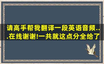 请高手帮我翻译一段英语音频...在线。谢谢!一共就这点分,全给了.