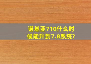 诺基亚710什么时候能升到7.8系统?