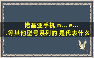 诺基亚手机 n... e....等其他型号系列的 是代表什么意思?