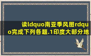 读“南亚季风图”完成下列各题.(1)印度大部分地区处于______带和__...