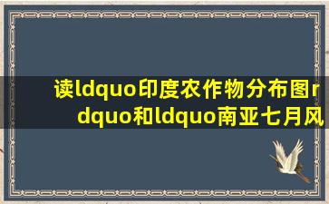 读“印度农作物分布图”和“南亚七月风向图”,完成下列问题. (1)印度...