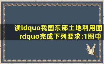 读“我国东部土地利用图”,完成下列要求:(1)图中字母表示的土地利用...